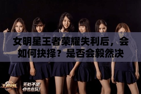 女明星王者榮耀失利后，會(huì)如何抉擇？是否會(huì)毅然決定再來一盤排位賽？