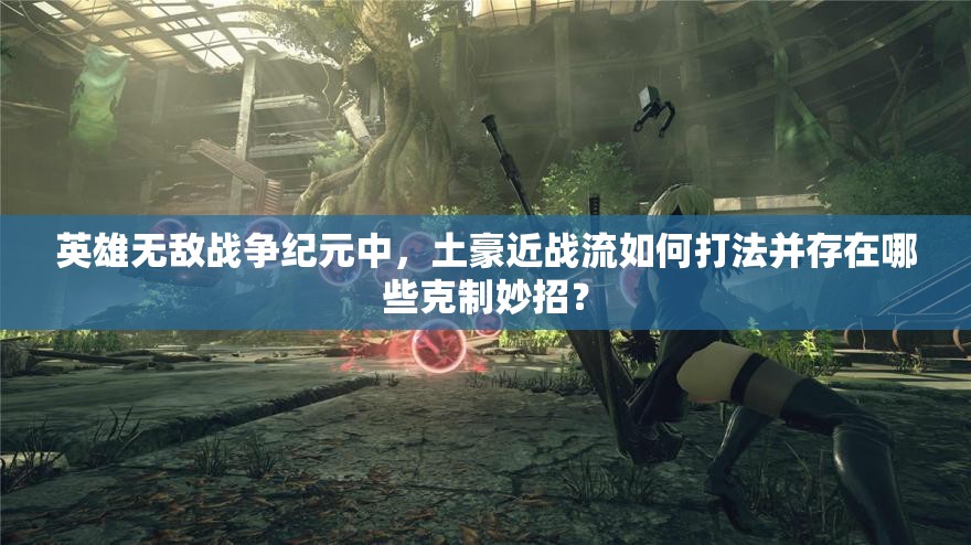 英雄無(wú)敵戰(zhàn)爭(zhēng)紀(jì)元中，土豪近戰(zhàn)流如何打法并存在哪些克制妙招？