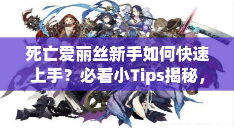 死亡愛(ài)麗絲新手如何快速上手？必看小Tips揭秘，助你輕松啟程！