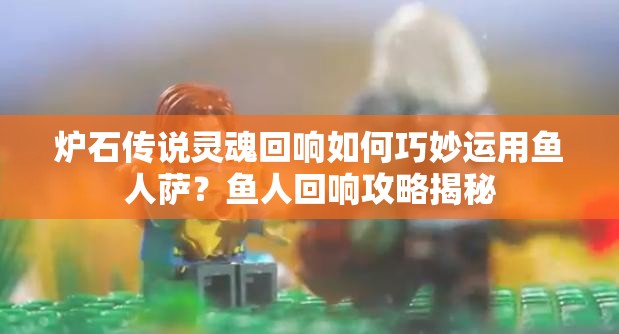 爐石傳說靈魂回響如何巧妙運(yùn)用魚人薩？魚人回響攻略揭秘