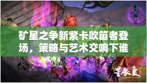 礦星之爭(zhēng)新紫卡吹笛者登場(chǎng)，策略與藝術(shù)交響下誰(shuí)將主宰戰(zhàn)場(chǎng)？