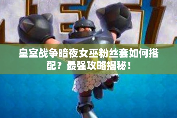 皇室戰(zhàn)爭(zhēng)暗夜女巫粉絲套如何搭配？最強(qiáng)攻略揭秘！