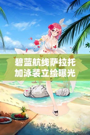 碧藍(lán)航線薩拉托加泳裝立繪曝光，七海的憩日究竟藏著什么驚喜？