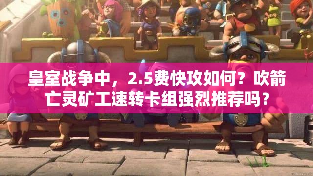 皇室戰(zhàn)爭(zhēng)中，2.5費(fèi)快攻如何？吹箭亡靈礦工速轉(zhuǎn)卡組強(qiáng)烈推薦嗎？