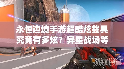 永恒邊境手游超酷炫載具究竟有多炫？異星戰(zhàn)場等你來馳騁揭秘！