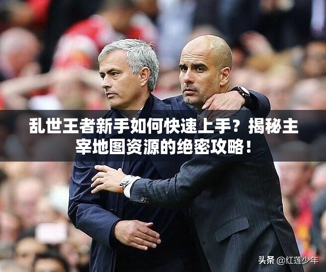 亂世王者新手如何快速上手？揭秘主宰地圖資源的絕密攻略！