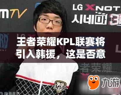 王者榮耀KPL聯(lián)賽將引入韓援，這是否意味著將變成韓援主導(dǎo)的比賽？