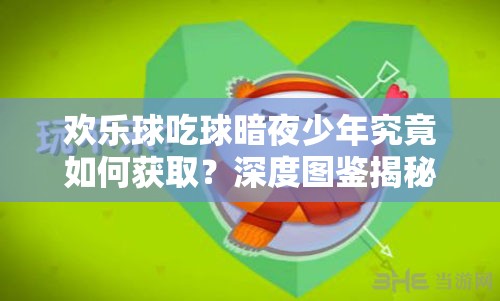 歡樂(lè)球吃球暗夜少年究竟如何獲取？深度圖鑒揭秘其獲取之謎