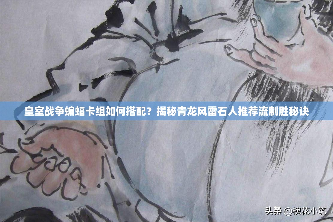 皇室戰(zhàn)爭(zhēng)蝙蝠卡組如何搭配？揭秘青龍風(fēng)雷石人推薦流制勝秘訣