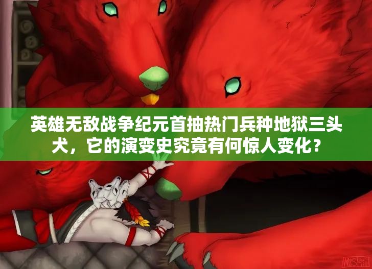 英雄無敵戰(zhàn)爭(zhēng)紀(jì)元首抽熱門兵種地獄三頭犬，它的演變史究竟有何驚人變化？