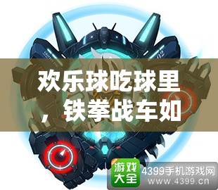 歡樂球吃球里，鐵拳戰(zhàn)車如何制霸？深度攻略揭秘懸念！