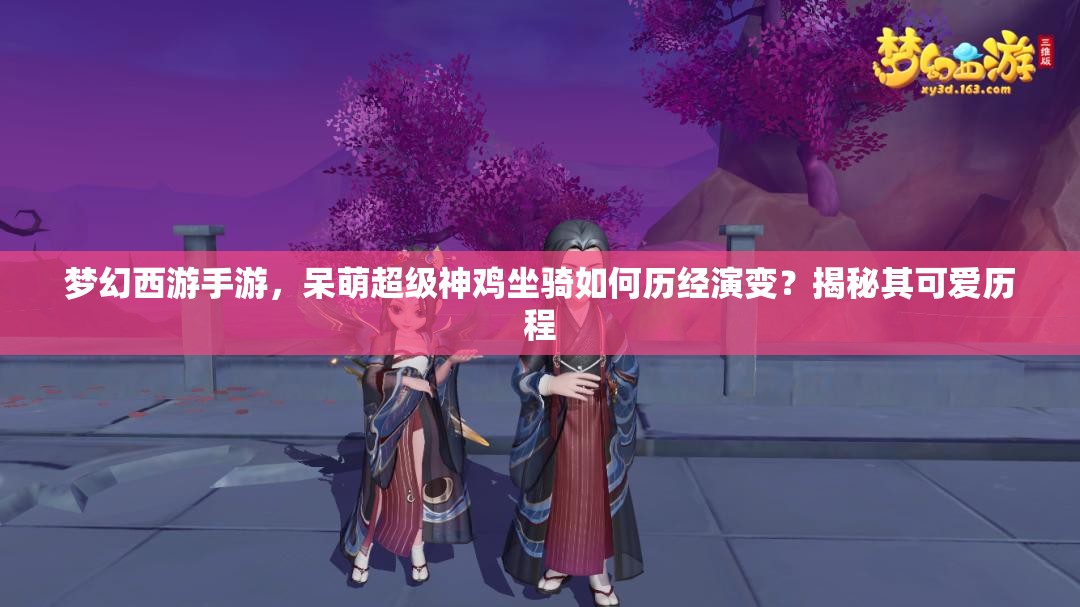 夢(mèng)幻西游手游，呆萌超級(jí)神雞坐騎如何歷經(jīng)演變？揭秘其可愛歷程