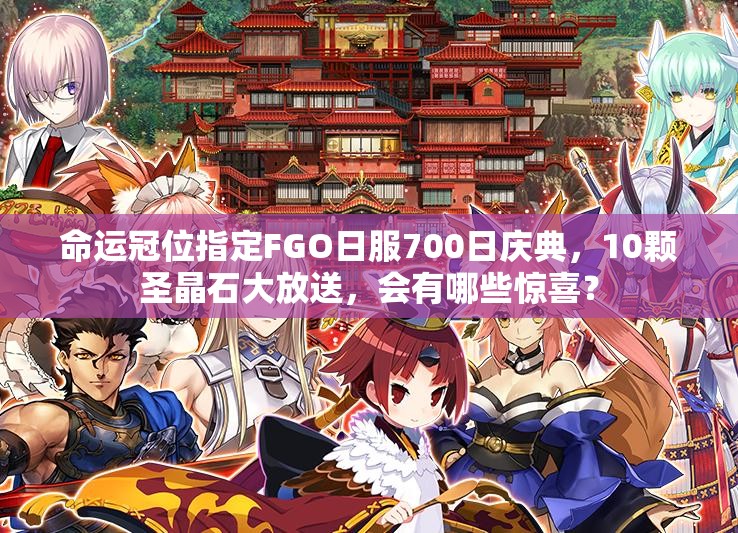 命運(yùn)冠位指定FGO日服700日慶典，10顆圣晶石大放送，會有哪些驚喜？