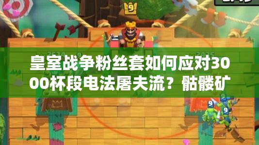 皇室戰(zhàn)爭(zhēng)粉絲套如何應(yīng)對(duì)3000杯段電法屠夫流？骷髏礦工成關(guān)鍵？