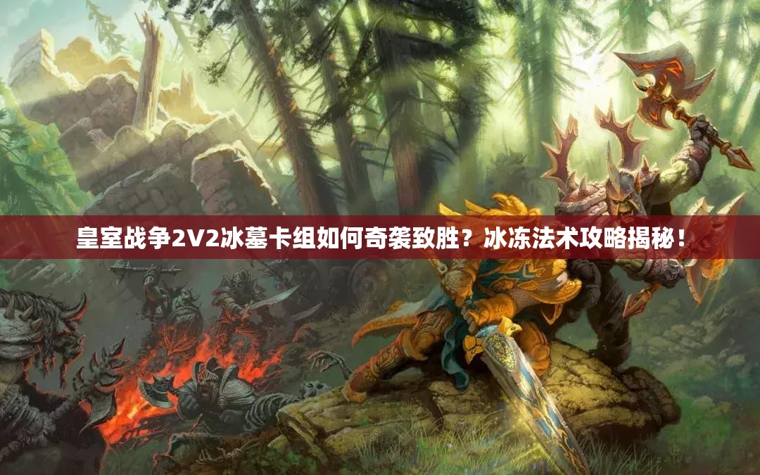 皇室戰(zhàn)爭2V2冰墓卡組如何奇襲致勝？冰凍法術(shù)攻略揭秘！