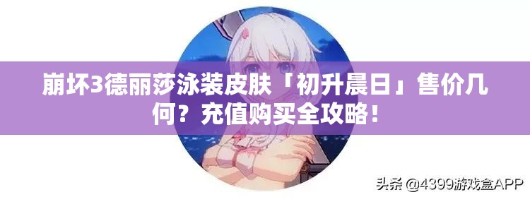 崩壞3德麗莎泳裝皮膚「初升晨日」售價幾何？充值購買全攻略！