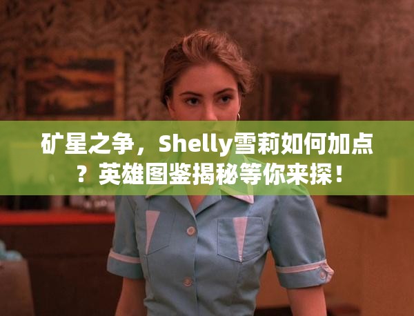 礦星之爭，Shelly雪莉如何加點？英雄圖鑒揭秘等你來探！