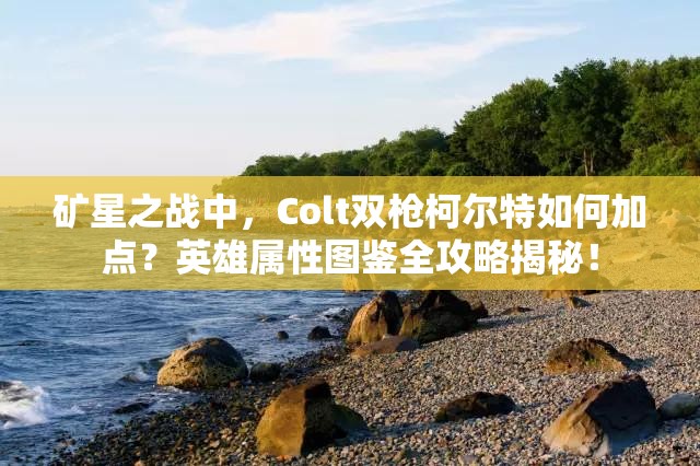礦星之戰(zhàn)中，Colt雙槍柯爾特如何加點？英雄屬性圖鑒全攻略揭秘！