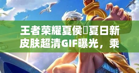 王者榮耀夏侯惇夏日新皮膚超清GIF曝光，乘風(fēng)破浪特效如何？