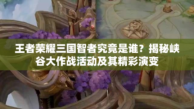 王者榮耀三國(guó)智者究竟是誰(shuí)？揭秘峽谷大作戰(zhàn)活動(dòng)及其精彩演變