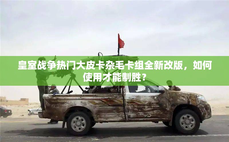 皇室戰(zhàn)爭(zhēng)熱門(mén)大皮卡雜毛卡組全新改版，如何使用才能制勝？