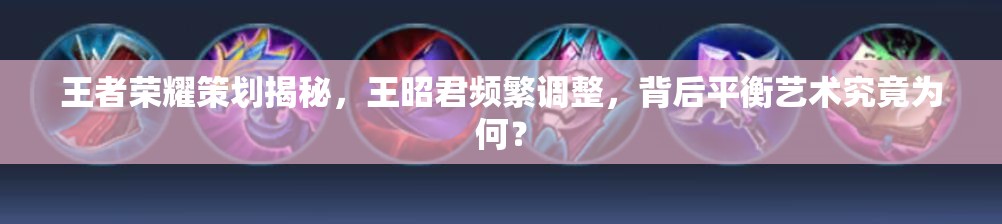 王者榮耀策劃揭秘，王昭君頻繁調(diào)整，背后平衡藝術(shù)究竟為何？