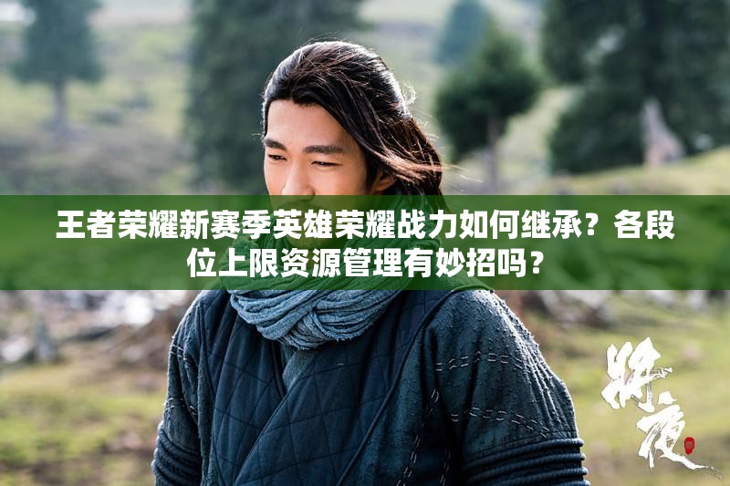 王者榮耀新賽季英雄榮耀戰(zhàn)力如何繼承？各段位上限資源管理有妙招嗎？
