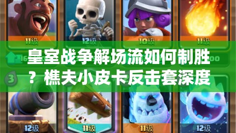 皇室戰(zhàn)爭解場流如何制勝？樵夫小皮卡反擊套深度解析揭秘