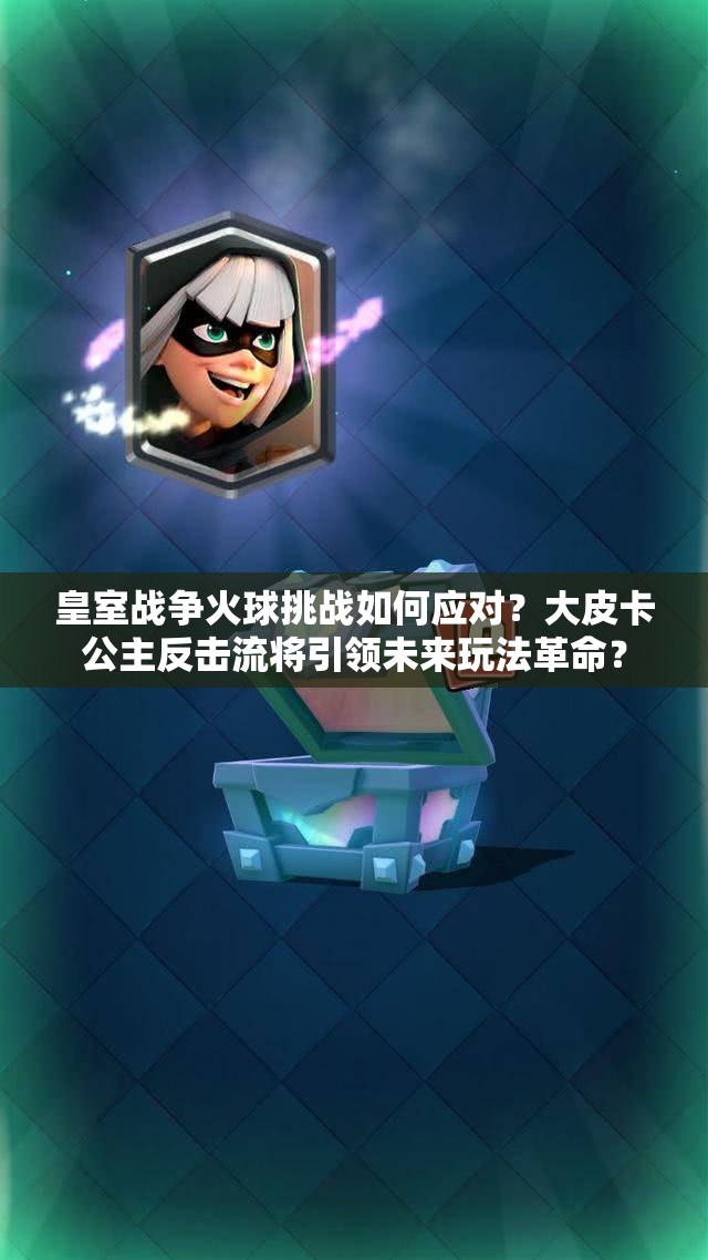 皇室戰(zhàn)爭火球挑戰(zhàn)如何應對？大皮卡公主反擊流將引領未來玩法革命？