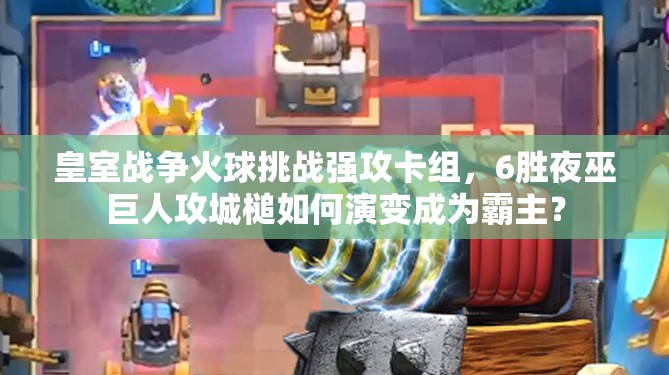 皇室戰(zhàn)爭火球挑戰(zhàn)強(qiáng)攻卡組，6勝夜巫巨人攻城槌如何演變成為霸主？
