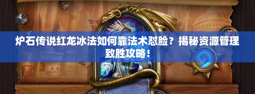 爐石傳說紅龍冰法如何靠法術(shù)懟臉？揭秘資源管理致勝攻略！