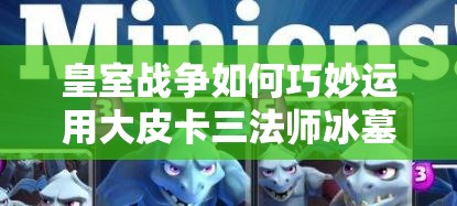 皇室戰(zhàn)爭如何巧妙運用大皮卡三法師冰墓，最大化加強(qiáng)AOE與控制？
