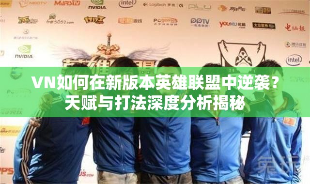 VN如何在新版本英雄聯(lián)盟中逆襲？天賦與打法深度分析揭秘