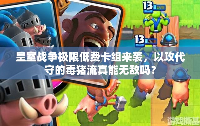 皇室戰(zhàn)爭(zhēng)極限低費(fèi)卡組來(lái)襲，以攻代守的毒豬流真能無(wú)敵嗎？