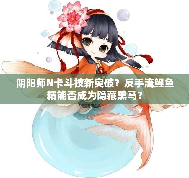 陰陽(yáng)師N卡斗技新突破？反手流鯉魚(yú)精能否成為隱藏黑馬？