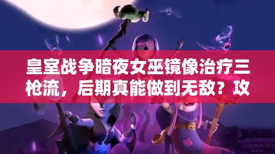 皇室戰(zhàn)爭(zhēng)暗夜女巫鏡像治療三槍流，后期真能做到無(wú)敵？攻略揭秘！