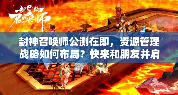 封神召喚師公測在即，資源管理戰(zhàn)略如何布局？快來和朋友并肩作戰(zhàn)揭曉答案！