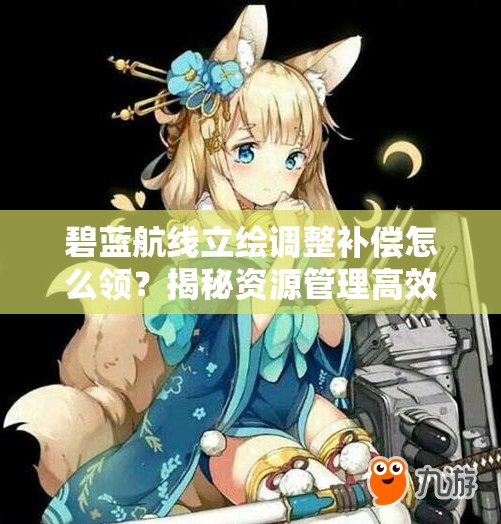 碧藍(lán)航線立繪調(diào)整補(bǔ)償怎么領(lǐng)？揭秘資源管理高效利用策略！