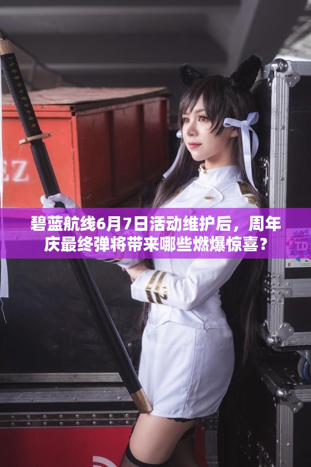 碧藍(lán)航線6月7日活動維護(hù)后，周年慶最終彈將帶來哪些燃爆驚喜？