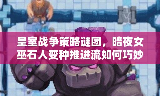 皇室戰(zhàn)爭策略謎團(tuán)，暗夜女巫石人變種推進(jìn)流如何巧妙管理資源？