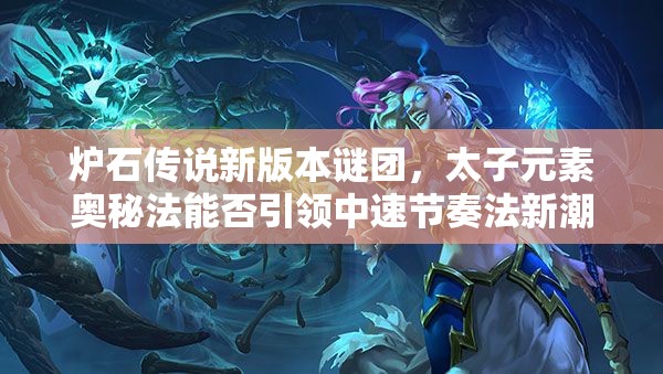 爐石傳說(shuō)新版本謎團(tuán)，太子元素奧秘法能否引領(lǐng)中速節(jié)奏法新潮流？