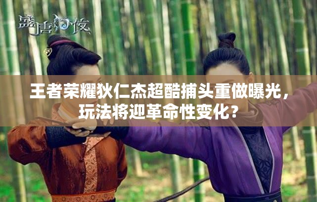 王者榮耀狄仁杰超酷捕頭重做曝光，玩法將迎革命性變化？