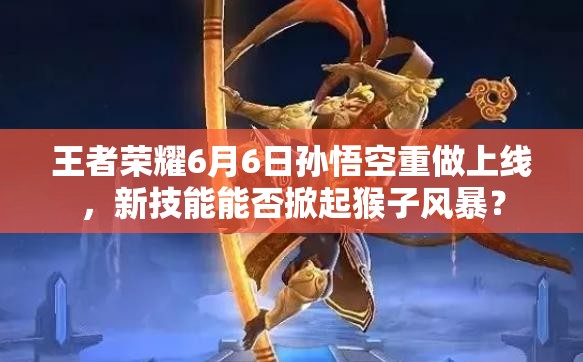 王者榮耀6月6日孫悟空重做上線，新技能能否掀起猴子風(fēng)暴？