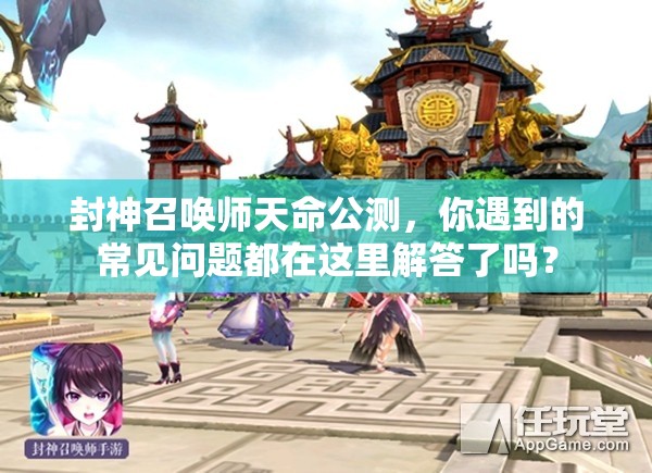 封神召喚師天命公測，你遇到的常見問題都在這里解答了嗎？