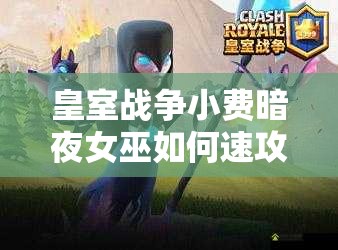 皇室戰(zhàn)爭小費暗夜女巫如何速攻？復(fù)制蝙蝠海攻略揭秘！