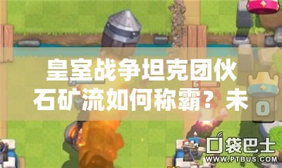 皇室戰(zhàn)爭坦克團伙石礦流如何稱霸？未來玩法革命性變化懸念揭曉？