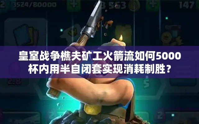 皇室戰(zhàn)爭(zhēng)樵夫礦工火箭流如何5000杯內(nèi)用半自閉套實(shí)現(xiàn)消耗制勝？