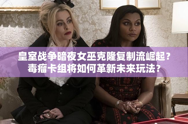 皇室戰(zhàn)爭暗夜女巫克隆復(fù)制流崛起？毒瘤卡組將如何革新未來玩法？