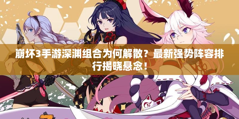崩壞3手游深淵組合為何解散？最新強(qiáng)勢(shì)陣容排行揭曉懸念！
