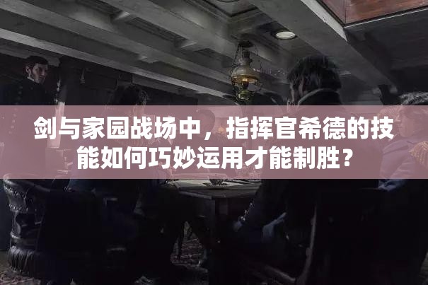 劍與家園戰(zhàn)場中，指揮官希德的技能如何巧妙運用才能制勝？
